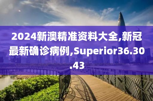 2024新澳精准资料大全,新冠最新确诊病例,Superior36.30.43