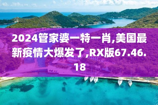 2024管家婆一特一肖,美国最新疫情大爆发了,RX版67.46.18