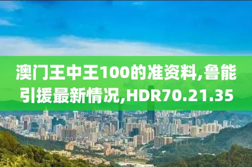 澳门王中王100的准资料,鲁能引援最新情况,HDR70.21.35