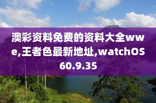 澳彩资料免费的资料大全wwe,王者色最新地址,watchOS60.9.35