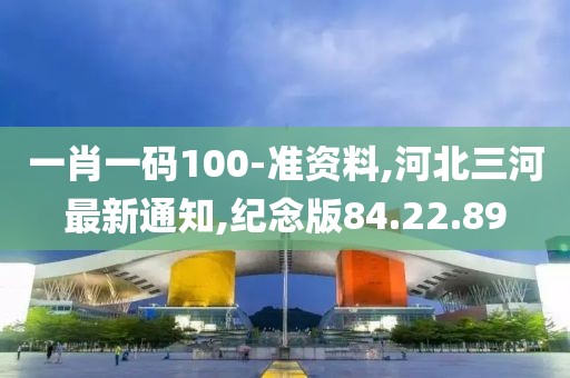 一肖一码100-准资料,河北三河最新通知,纪念版84.22.89