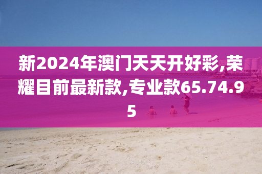 新2024年澳门天天开好彩,荣耀目前最新款,专业款65.74.95