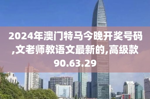 2024年澳门特马今晚开奖号码,文老师教语文最新的,高级款90.63.29