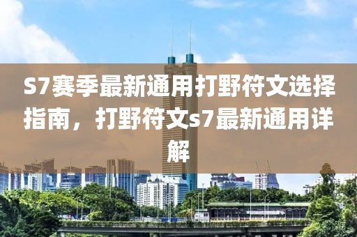 S7赛季最新通用打野符文选择指南，打野符文s7最新通用详解