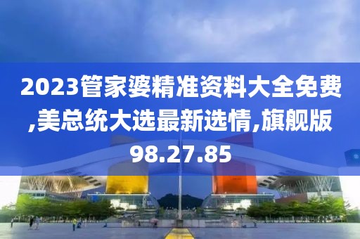 2023管家婆精准资料大全免费,美总统大选最新选情,旗舰版98.27.85