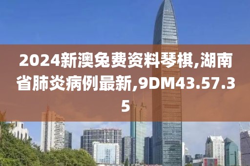 2024新澳兔费资料琴棋,湖南省肺炎病例最新,9DM43.57.35