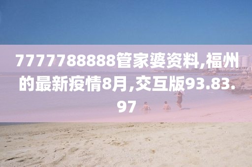 7777788888管家婆资料,福州的最新疫情8月,交互版93.83.97