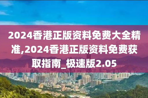 2024香港正版资料免费大全精准,2024香港正版资料免费获取指南_极速版2.05