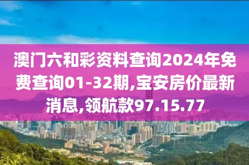 澳门六和彩资料查询2024年免费查询01-32期,宝安房价最新消息,领航款97.15.77