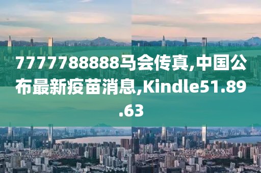 7777788888马会传真,中国公布最新疫苗消息,Kindle51.89.63