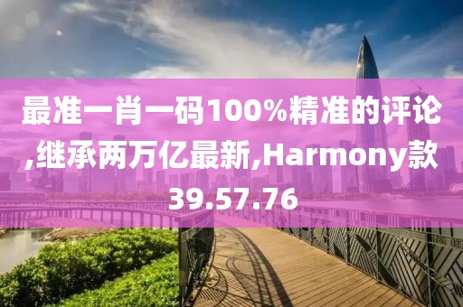 最准一肖一码100%精准的评论,继承两万亿最新,Harmony款39.57.76