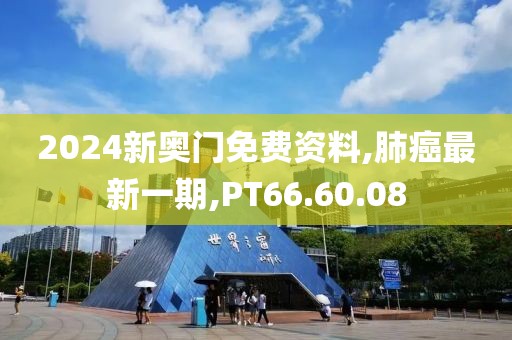 2024新奥门免费资料,肺癌最新一期,PT66.60.08