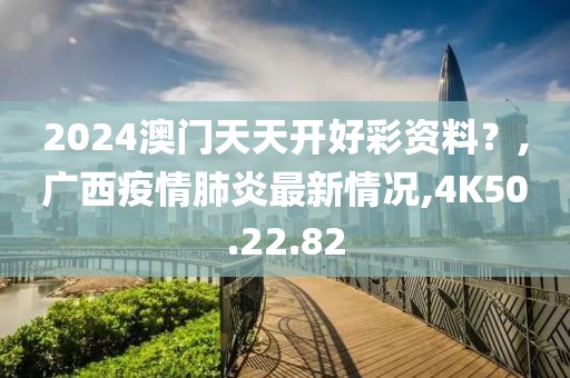 2024澳门天天开好彩资料？,广西疫情肺炎最新情况,4K50.22.82