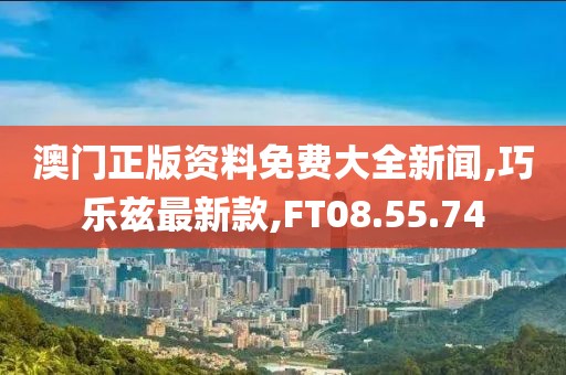 澳门正版资料免费大全新闻,巧乐兹最新款,FT08.55.74