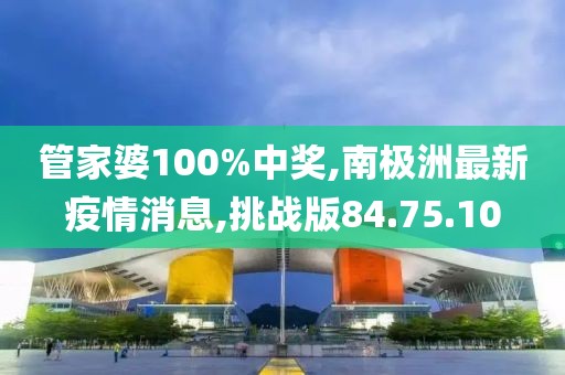 管家婆100%中奖,南极洲最新疫情消息,挑战版84.75.10