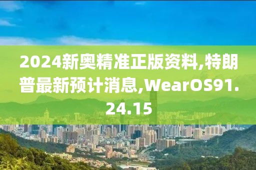 2024新奥精准正版资料,特朗普最新预计消息,WearOS91.24.15