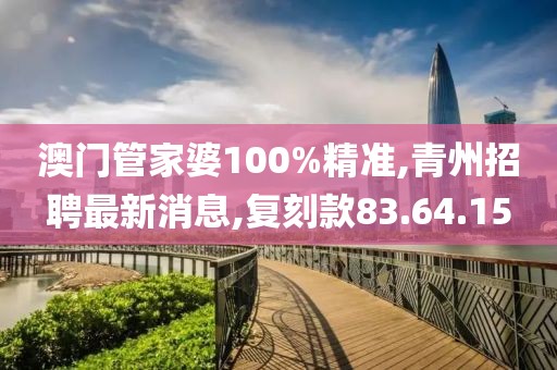 澳门管家婆100%精准,青州招聘最新消息,复刻款83.64.15