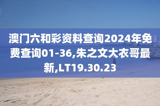 澳门六和彩资料查询2024年免费查询01-36,朱之文大衣哥最新,LT19.30.23