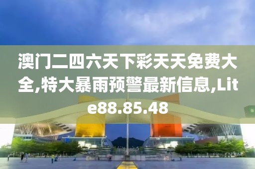 澳门二四六天下彩天天免费大全,特大暴雨预警最新信息,Lite88.85.48