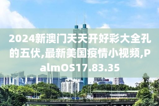 2024新澳门天天开好彩大全孔的五伏,最新美国疫情小视频,PalmOS17.83.35