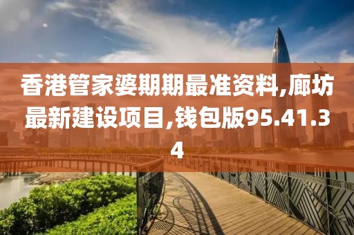 香港管家婆期期最准资料,廊坊最新建设项目,钱包版95.41.34