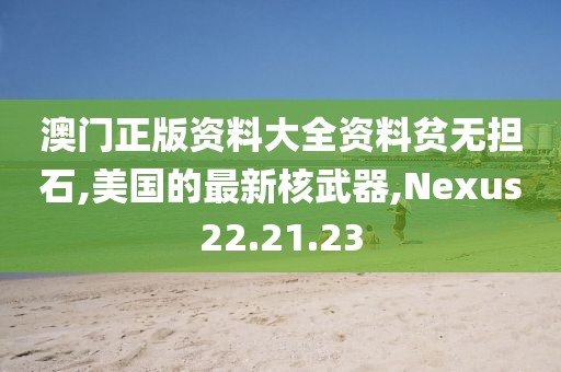 澳门正版资料大全资料贫无担石,美国的最新核武器,Nexus22.21.23