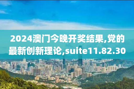 2024澳门今晚开奖结果,党的最新创新理论,suite11.82.30