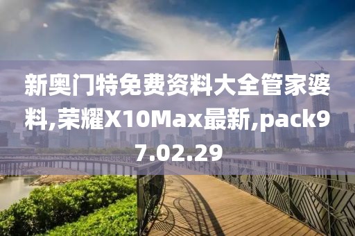 新奥门特免费资料大全管家婆料,荣耀X10Max最新,pack97.02.29