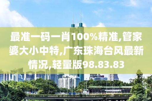 最准一码一肖100%精准,管家婆大小中特,广东珠海台风最新情况,轻量版98.83.83