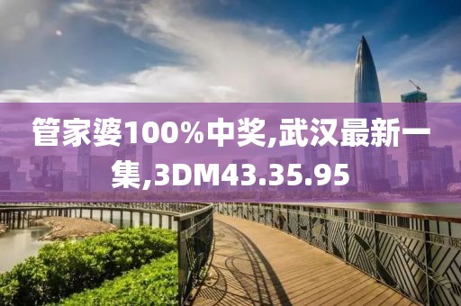 管家婆100%中奖,武汉最新一集,3DM43.35.95