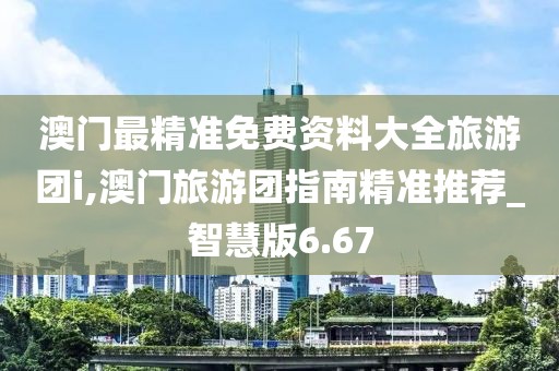 澳门最精准免费资料大全旅游团i,澳门旅游团指南精准推荐_智慧版6.67