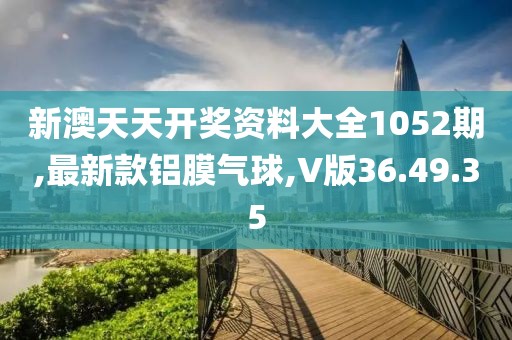 新澳天天开奖资料大全1052期,最新款铝膜气球,V版36.49.35