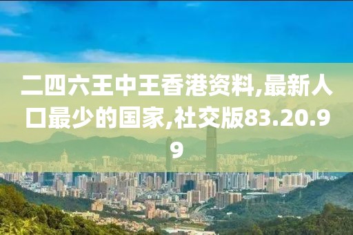 二四六王中王香港资料,最新人口最少的国家,社交版83.20.99