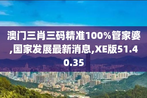 澳门三肖三码精准100%管家婆,国家发展最新消息,XE版51.40.35