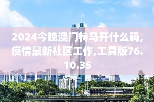 2024今晚澳门特马开什么码,疫情最新社区工作,工具版76.10.35