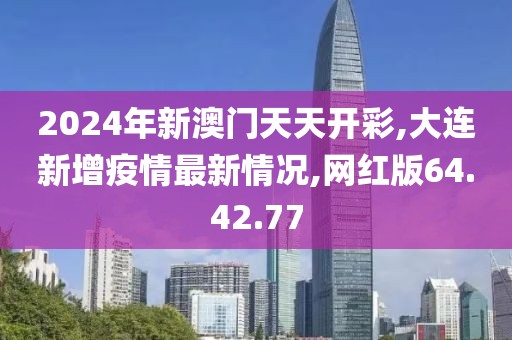 2024年新澳门天天开彩,大连新增疫情最新情况,网红版64.42.77