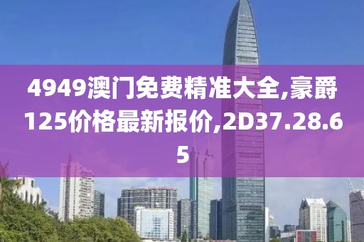 4949澳门免费精准大全,豪爵125价格最新报价,2D37.28.65