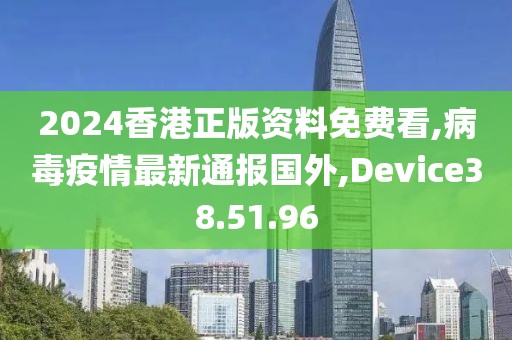 2024香港正版资料免费看,病毒疫情最新通报国外,Device38.51.96