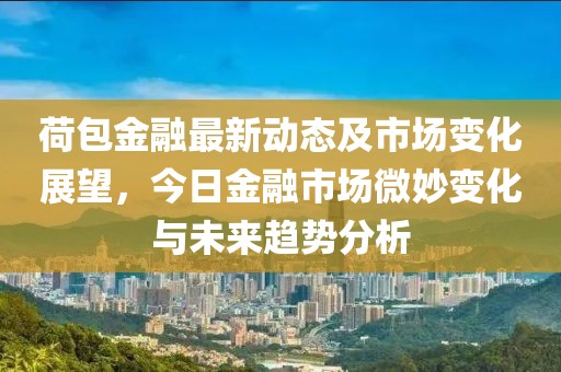 荷包金融最新动态及市场变化展望，今日金融市场微妙变化与未来趋势分析