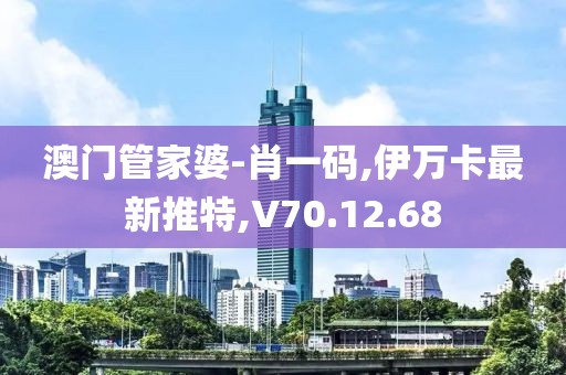 澳门管家婆-肖一码,伊万卡最新推特,V70.12.68