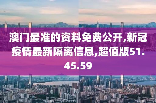 澳门最准的资料免费公开,新冠疫情最新隔离信息,超值版51.45.59