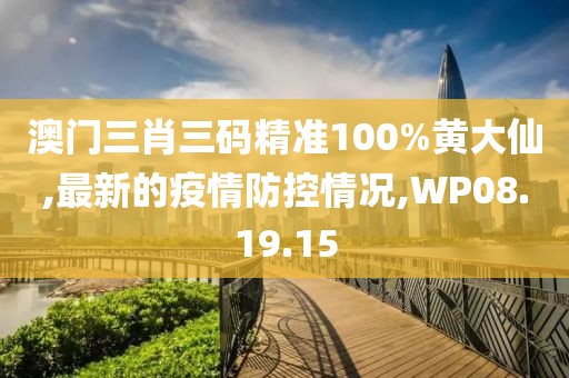 澳门三肖三码精准100%黄大仙,最新的疫情防控情况,WP08.19.15