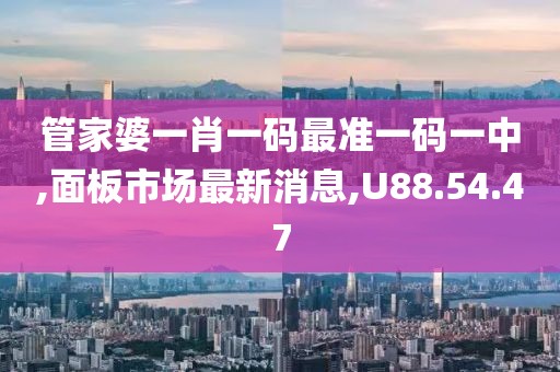 管家婆一肖一码最准一码一中,面板市场最新消息,U88.54.47