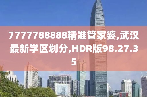 7777788888精准管家婆,武汉最新学区划分,HDR版98.27.35