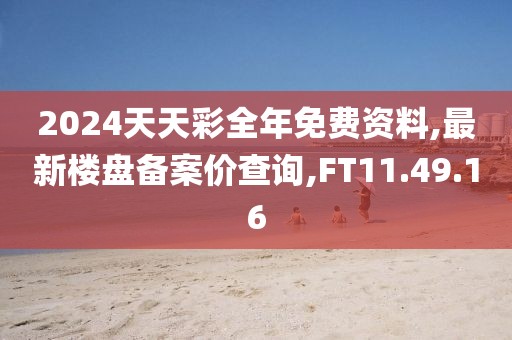 2024天天彩全年免费资料,最新楼盘备案价查询,FT11.49.16