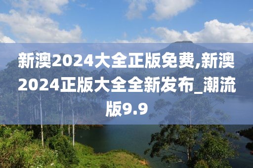 新澳2024大全正版免费,新澳2024正版大全全新发布_潮流版9.9