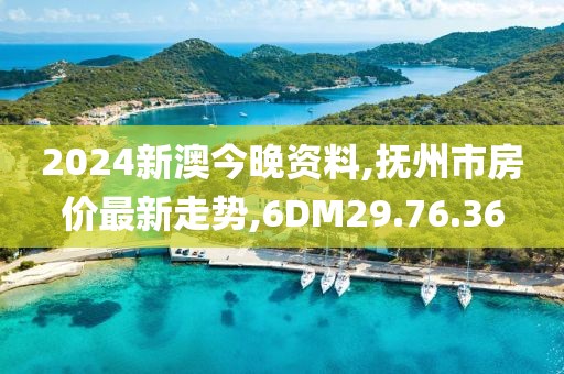 2024新澳今晚资料,抚州市房价最新走势,6DM29.76.36