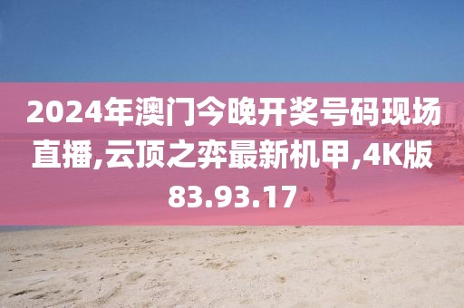 2024年澳门今晚开奖号码现场直播,云顶之弈最新机甲,4K版83.93.17