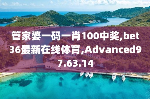 管家婆一码一肖100中奖,bet36最新在线体育,Advanced97.63.14