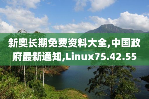 新奥长期免费资料大全,中国政府最新通知,Linux75.42.55